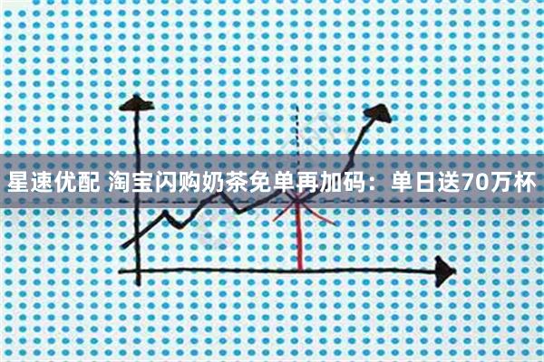 星速优配 淘宝闪购奶茶免单再加码：单日送70万杯