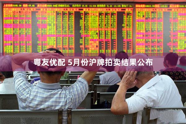 粤友优配 5月份沪牌拍卖结果公布
