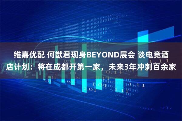 维嘉优配 何猷君现身BEYOND展会 谈电竞酒店计划：将在成都开第一家，未来3年冲刺百余家
