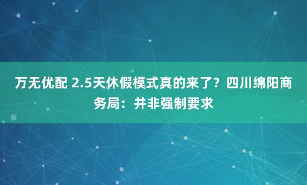 万无优配 2.5天休假模式真的来了？四川绵阳商务局：并非强制要求