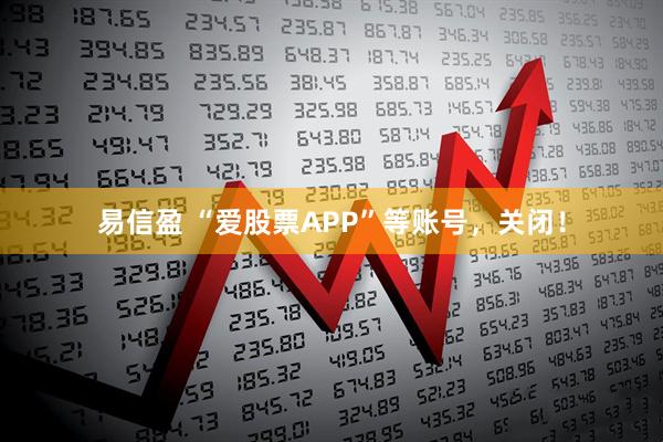 易信盈 “爱股票APP”等账号，关闭！