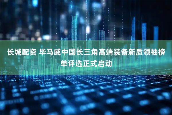 长城配资 毕马威中国长三角高端装备新质领袖榜单评选正式启动