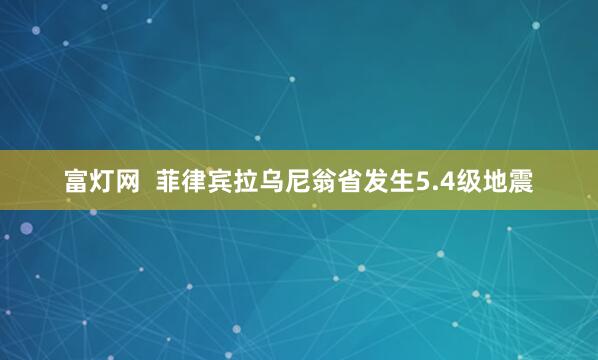 富灯网  菲律宾拉乌尼翁省发生5.4级地震