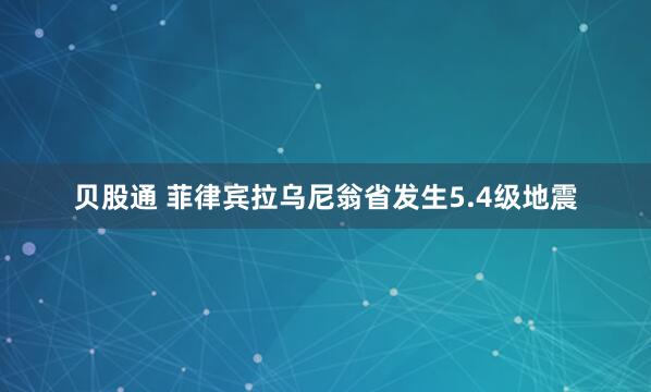 贝股通 菲律宾拉乌尼翁省发生5.4级地震