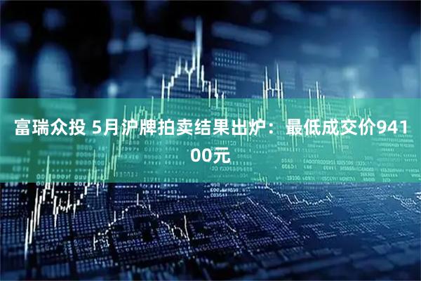 富瑞众投 5月沪牌拍卖结果出炉：最低成交价94100元