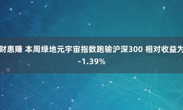 财惠赚 本周绿地元宇宙指数跑输沪深300 相对收益为-1.39%