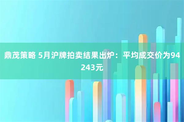 鼎茂策略 5月沪牌拍卖结果出炉：平均成交价为94243元