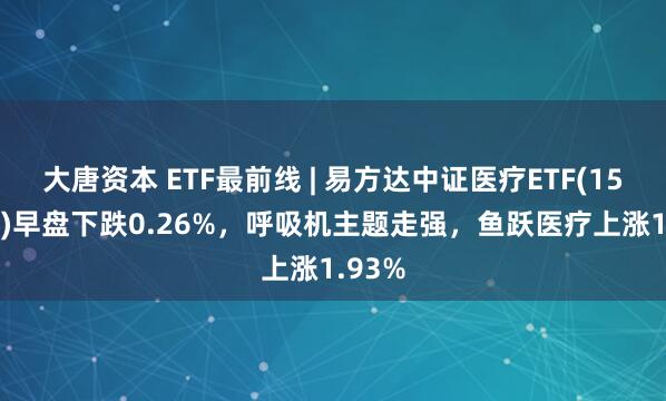 大唐资本 ETF最前线 | 易方达中证医疗ETF(159847)早盘下跌0.26%，呼吸机主题走强，鱼跃医疗上涨1.93%