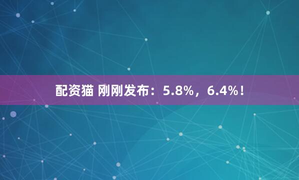 配资猫 刚刚发布：5.8%，6.4%！