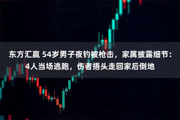 东方汇赢 54岁男子夜钓被枪击,家属披露细节:4人当场逃跑,伤者捂头走回家后倒地