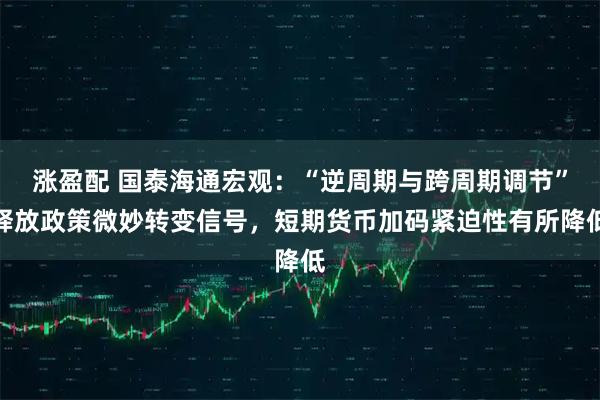 涨盈配 国泰海通宏观:“逆周期与跨周期调节”释放政策微妙转变信号,短期货币加码紧迫性有所降低