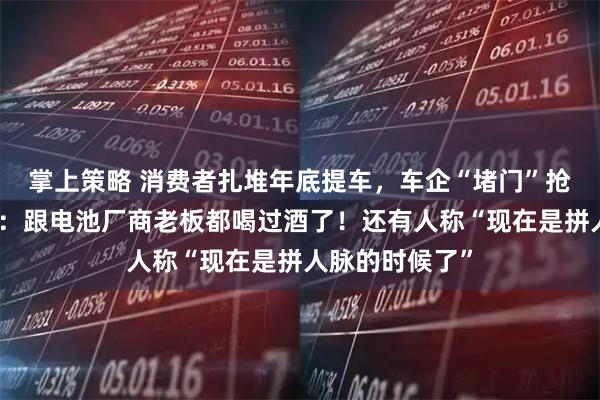 掌上策略 消费者扎堆年底提车,车企“堵门”抢电池!何小鹏:跟电池厂商老板都喝过酒了!还有人称“现在是拼人脉的时候了”