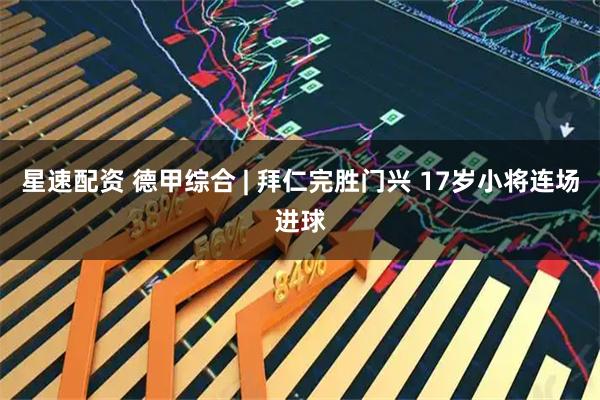 星速配资 德甲综合 | 拜仁完胜门兴 17岁小将连场进球