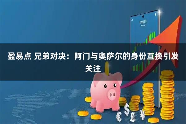 盈易点 兄弟对决：阿门与奥萨尔的身份互换引发关注