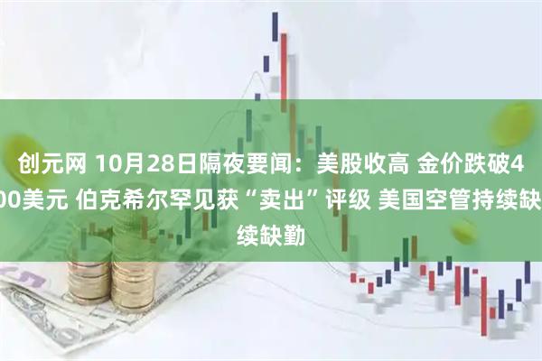 创元网 10月28日隔夜要闻：美股收高 金价跌破4000美元 伯克希尔罕见获“卖出”评级 美国空管持续缺勤