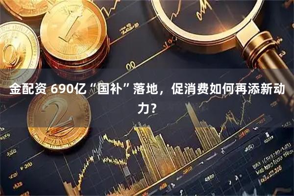 金配资 690亿“国补”落地,促消费如何再添新动力?