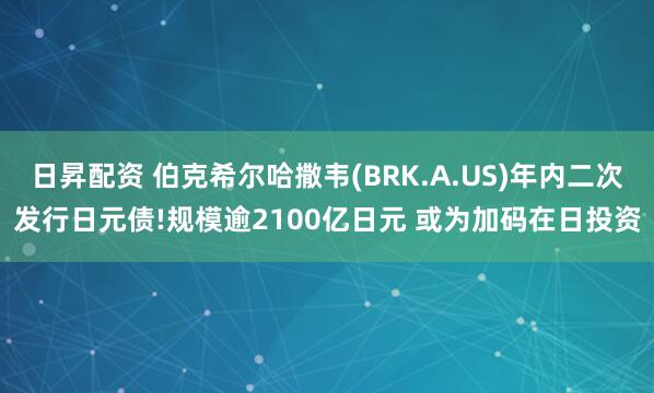 日昇配资 伯克希尔哈撒韦(BRK.A.US)年内二次发行日元债!规模逾2100亿日元 或为加码在日投资