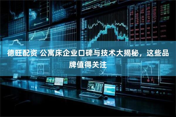 德旺配资 公寓床企业口碑与技术大揭秘,这些品牌值得关注