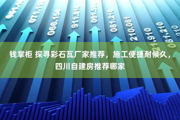 钱掌柜 探寻彩石瓦厂家推荐,施工便捷耐候久,四川自建房推荐哪家