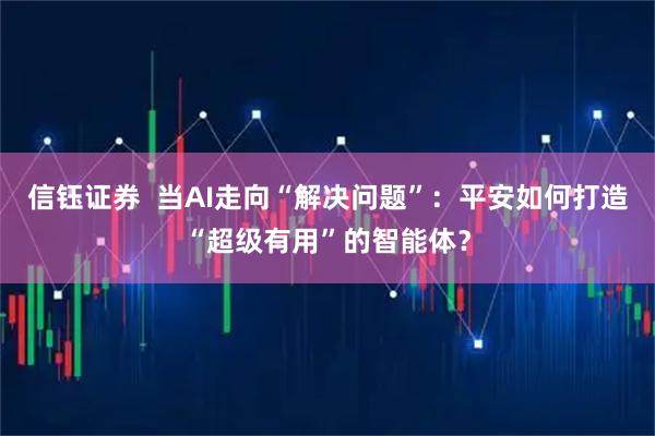 信钰证券 当AI走向“解决问题”:平安如何打造“超级有用”的智能体?