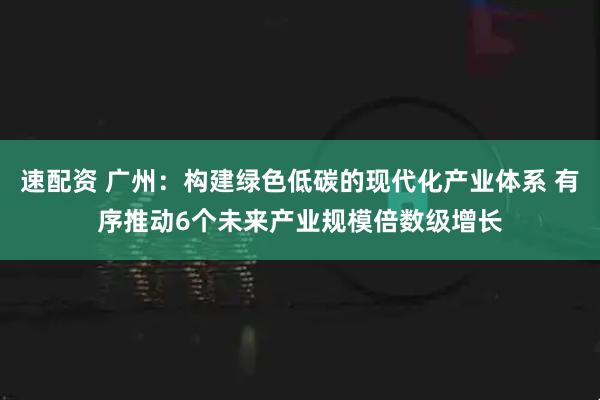速配资 广州:构建绿色低碳的现代化产业体系 有序推动6个未来产业规模倍数级增长