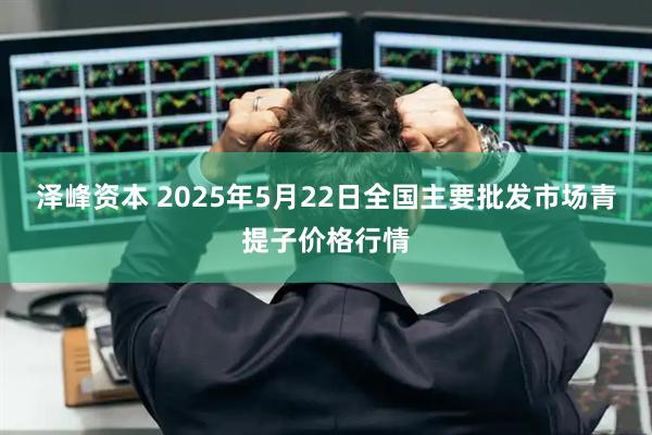 泽峰资本 2025年5月22日全国主要批发市场青提子价格行情