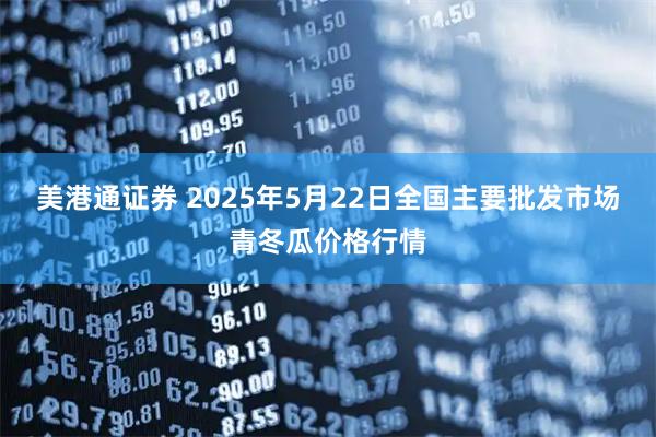 美港通证券 2025年5月22日全国主要批发市场青冬瓜价格行情