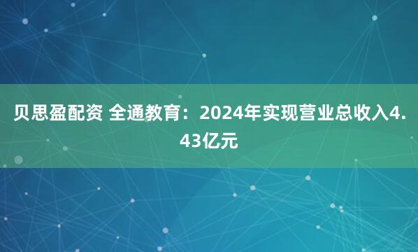 贝思盈配资 全通教育:2024年实现营业总收入4.43亿元