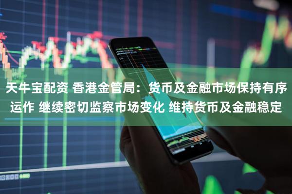 天牛宝配资 香港金管局:货币及金融市场保持有序运作 继续密切监察市场变化 维持货币及金融稳定