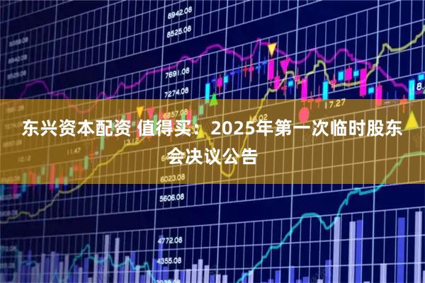 东兴资本配资 值得买：2025年第一次临时股东会决议公告
