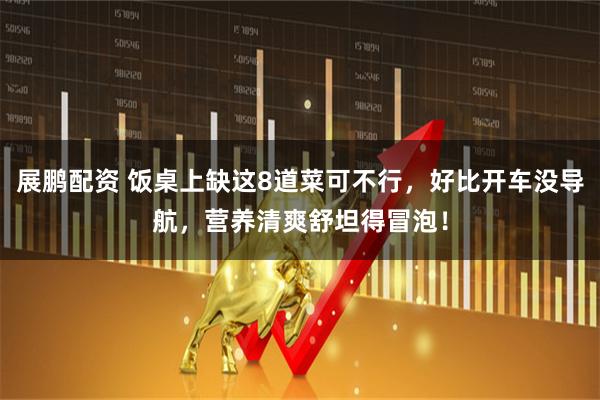 展鹏配资 饭桌上缺这8道菜可不行，好比开车没导航，营养清爽舒坦得冒泡！