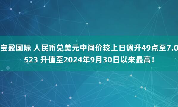 宝盈国际 人民币兑美元中间价较上日调升49点至7.0523 升值至2024年9月30日以来最高!