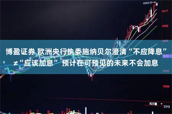 博盈证券 欧洲央行执委施纳贝尔澄清“不应降息”≠“应该加息” 预计在可预见的未来不会加息