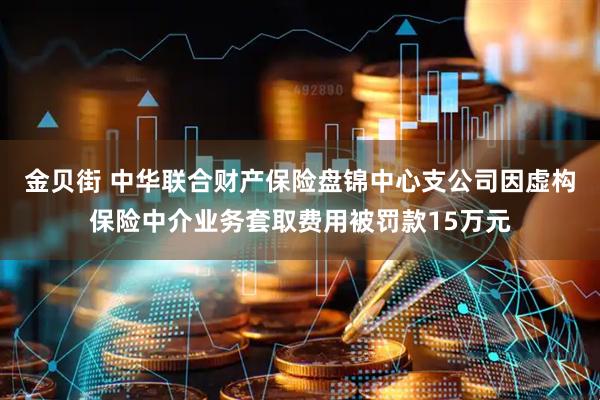 金贝街 中华联合财产保险盘锦中心支公司因虚构保险中介业务套取费用被罚款15万元
