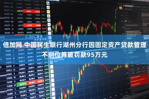 倍加网 中国民生银行湖州分行因固定资产贷款管理不到位等被罚款95万元