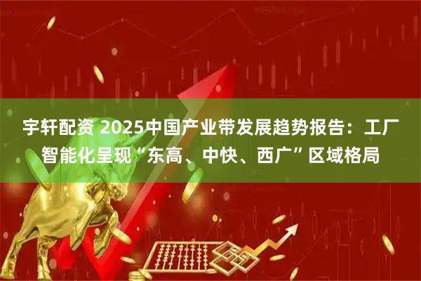 宇轩配资 2025中国产业带发展趋势报告：工厂智能化呈现“东高、中快、西广”区域格局