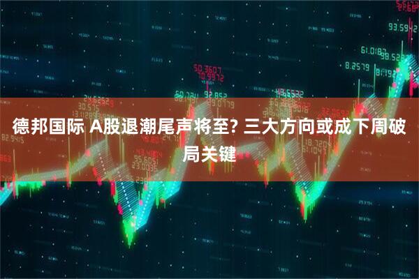 德邦国际 A股退潮尾声将至? 三大方向或成下周破局关键