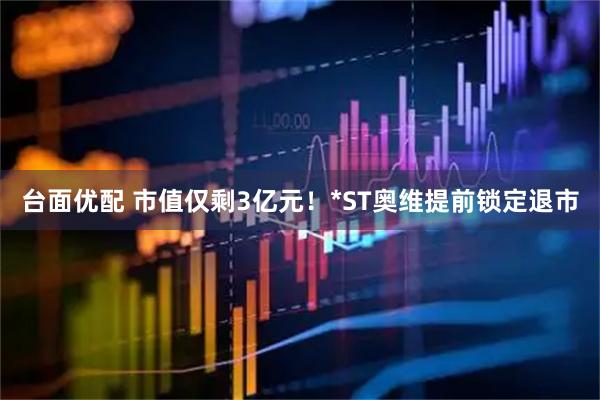 台面优配 市值仅剩3亿元！*ST奥维提前锁定退市