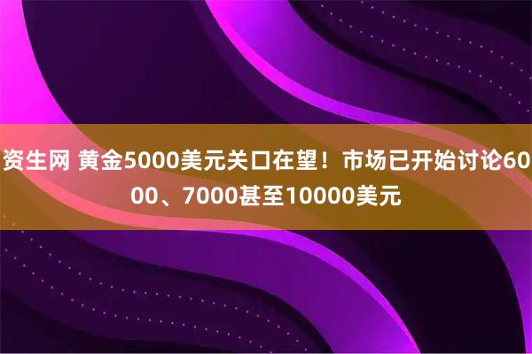 资生网 黄金5000美元关口在望!市场已开始讨论6000、7000甚至10000美元