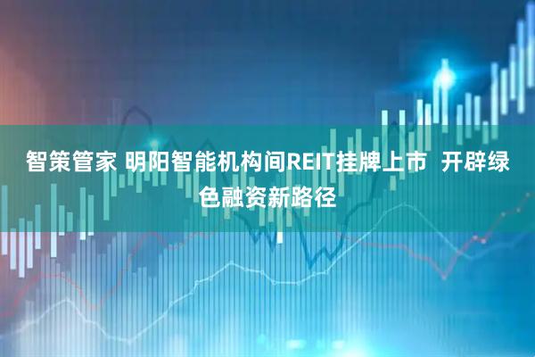 智策管家 明阳智能机构间REIT挂牌上市  开辟绿色融资新路径