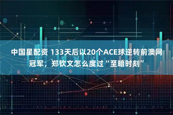中国星配资 133天后以20个ACE球逆转前澳网冠军,郑钦文怎么度过“至暗时刻”