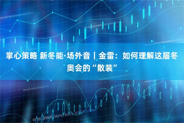 掌心策略 新冬能·场外音|金雷:如何理解这届冬奥会的“散装”