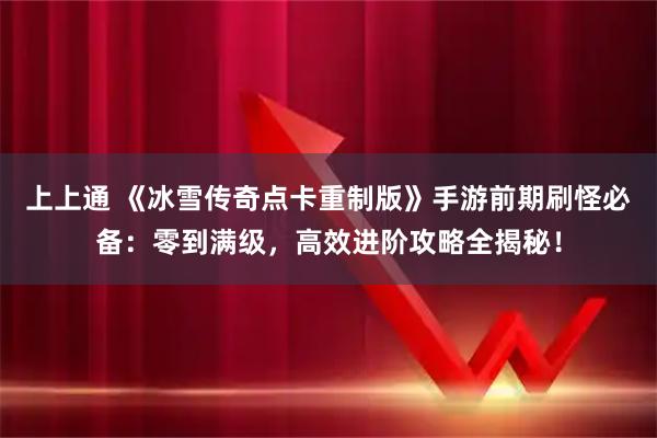 上上通 《冰雪传奇点卡重制版》手游前期刷怪必备:零到满级,高效进阶攻略全揭秘!