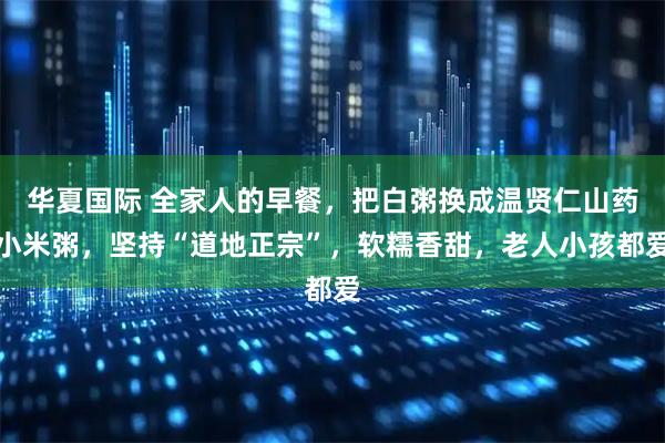 华夏国际 全家人的早餐，把白粥换成温贤仁山药小米粥，坚持“道地正宗”，软糯香甜，老人小孩都爱
