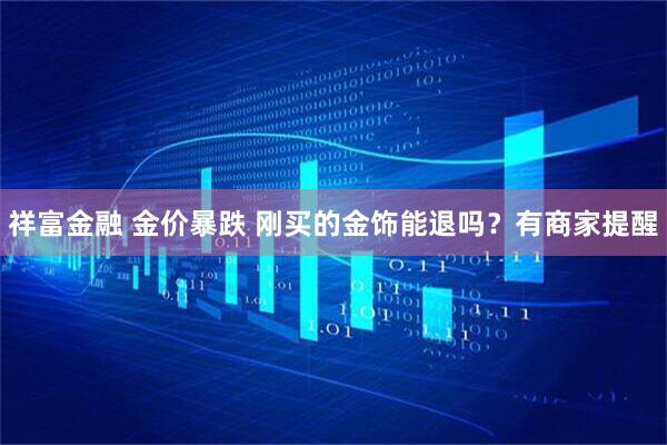 祥富金融 金价暴跌 刚买的金饰能退吗？有商家提醒