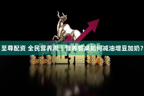 至尊配资 全民营养周丨营养餐桌如何减油增豆加奶？