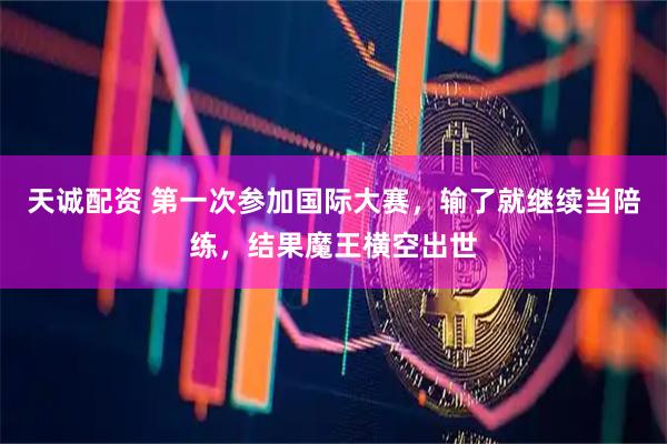 天诚配资 第一次参加国际大赛,输了就继续当陪练,结果魔王横空出世