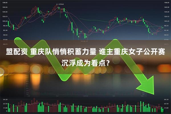 盟配资 重庆队悄悄积蓄力量 谁主重庆女子公开赛沉浮成为看点？