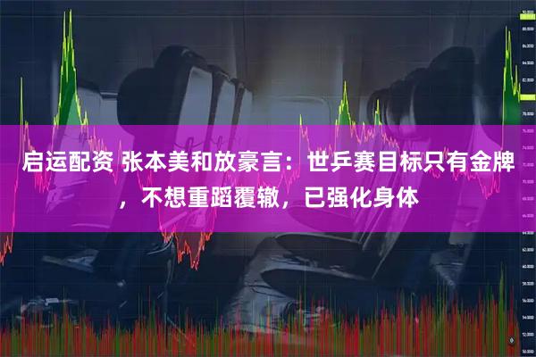 启运配资 张本美和放豪言：世乒赛目标只有金牌，不想重蹈覆辙，已强化身体