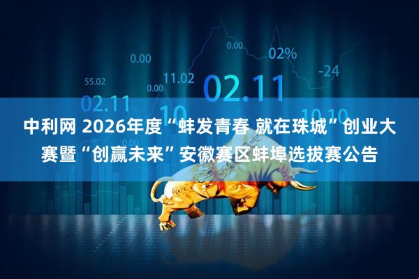 中利网 2026年度“蚌发青春 就在珠城”创业大赛暨“创赢未来”安徽赛区蚌埠选拔赛公告